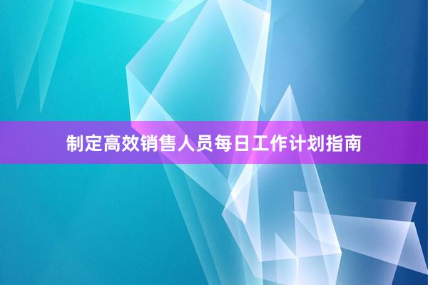 制定高效销售人员每日工作计划指南