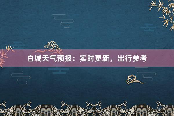 白城天气预报：实时更新，出行参考