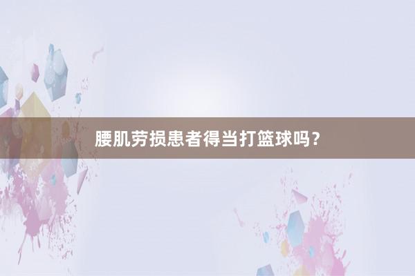 腰肌劳损患者得当打篮球吗？