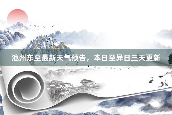 池州东至最新天气预告，本日至异日三天更新